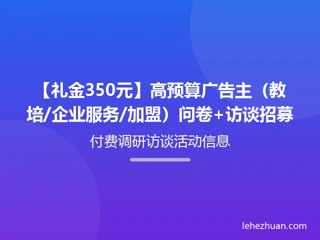 【礼金350元】高预算广告主(教培/企业服务/加盟)问卷+访谈招募