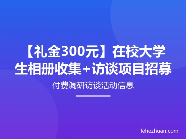 【礼金300元】在校大学生相册收集+访谈项目招募
