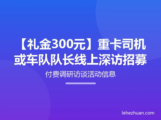 重卡司机和车队队长线上深访招募 重卡司机和车队队长线上深访招募