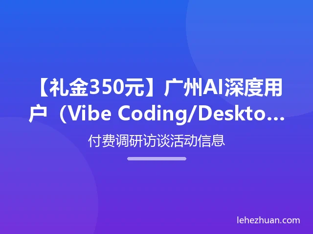 【礼金350元】广州AI深度用户(Vibe Coding/Desktop助手)线下座谈会招募