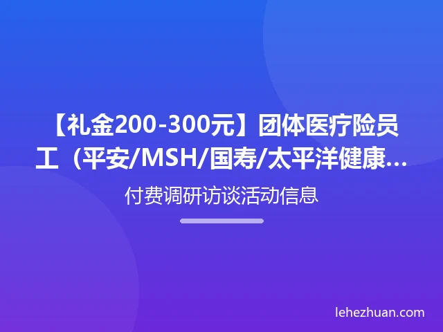 【礼金200-300元】团体医疗险员工（平安/MSH/国寿/太平洋健康）1V1深访招募