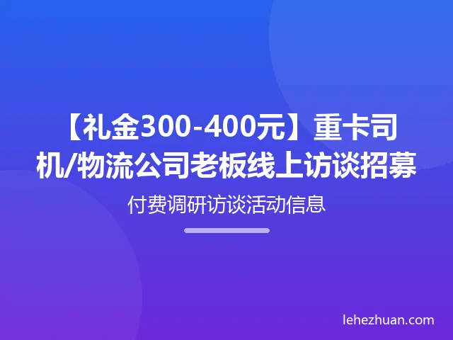 【礼金300-400元】重卡司机/物流公司老板线上访谈招募