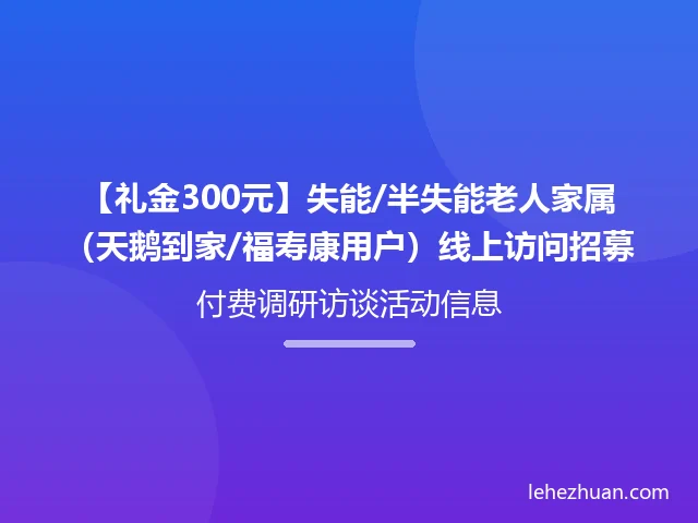 【礼金300元】失能/半失能老人家属(天鹅到家/福寿康用户)线上访问招募