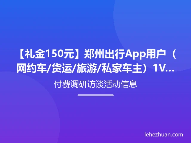 【礼金150元】郑州出行App用户(网约车/货运/旅游/私家车主)1V1深访招募