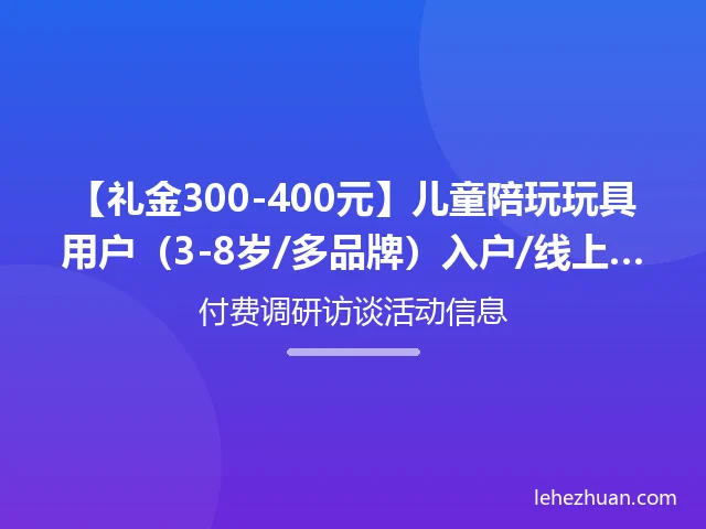 【礼金300-400元】儿童陪玩玩具用户(3-8岁/多品牌)入户/线上访问招募