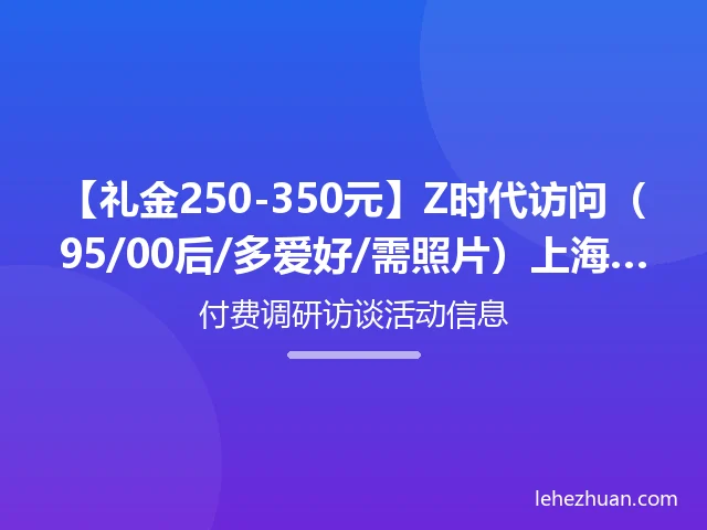 【礼金250-350元】Z时代访问（95/00后/多爱好/需照片）上海入户/线上招募