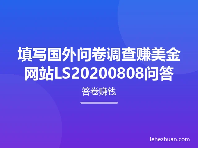 填写国外问卷调查赚美金网站LS20200808问答 填写国外问卷调查赚美金网站LS20200808问答
