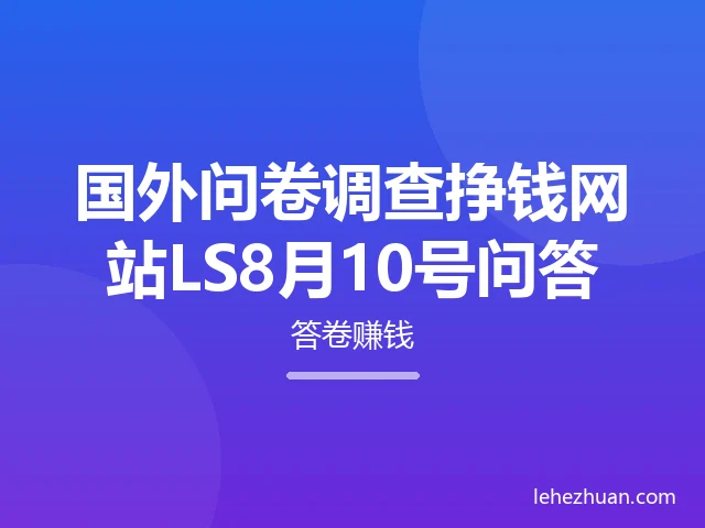 国外问卷调查挣钱网站LS8月10号问答 国外问卷调查挣钱网站LS8月10号问答